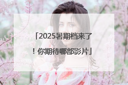 2025暑期档来了！你期待哪部影片