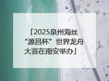 2025泉州海丝“源昌杯”世界龙舟大赛在南安举办