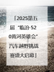 2025第五届“临汾·520黄河英雄会” 汽车越野挑战赛盛大启幕