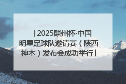 2025麟州杯·中国明星足球队邀请赛（陕西神木）发布会成功举行