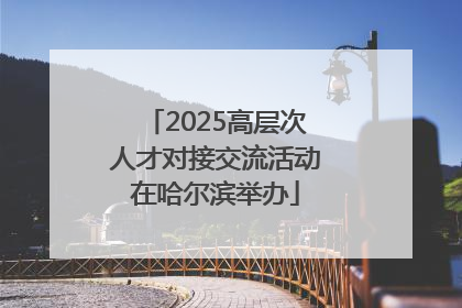 2025高层次人才对接交流活动在哈尔滨举办