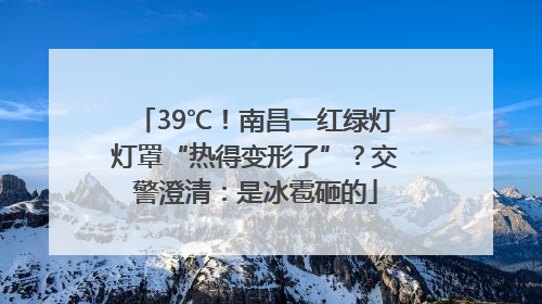 39℃！南昌一红绿灯灯罩“热得变形了”？交警澄清：是冰雹砸的