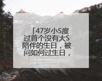 47岁小S度过首个没有大S陪伴的生日，被问如何过生日，回复6个字
