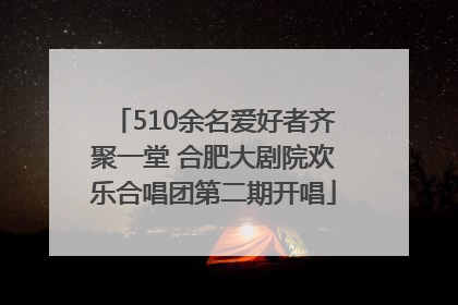 510余名爱好者齐聚一堂 合肥大剧院欢乐合唱团第二期开唱