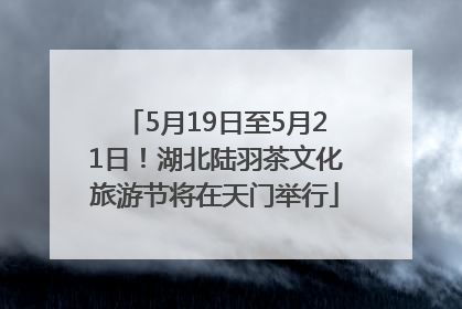 5月19日至5月21日！湖北陆羽茶文化旅游节将在天门举行