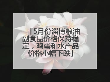 5月份淄博粮油副食品价格保持稳定，鸡蛋和水产品价格小幅下跌