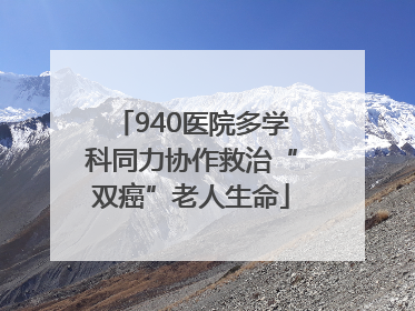 940医院多学科同力协作救治“双癌”老人生命