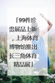 99件珍贵展品上新，上海体育博物馆推出长三角体育精品展