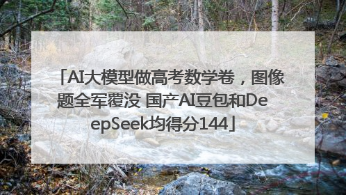 AI大模型做高考数学卷，图像题全军覆没 国产AI豆包和DeepSeek均得分144