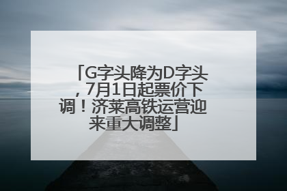 G字头降为D字头，7月1日起票价下调！济莱高铁运营迎来重大调整