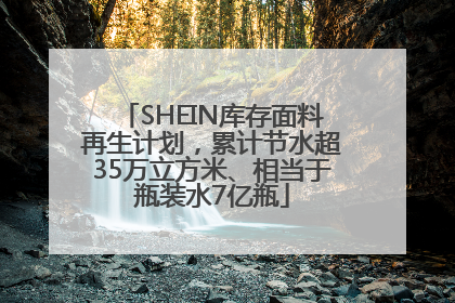 SHEIN库存面料再生计划，累计节水超35万立方米、相当于瓶装水7亿瓶